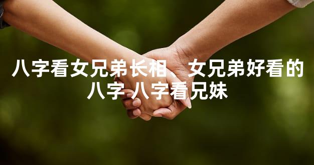 八字看女兄弟长相、女兄弟好看的八字 八字看兄妹